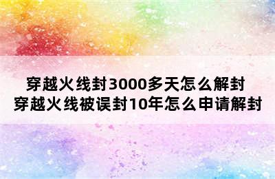 穿越火线封3000多天怎么解封 穿越火线被误封10年怎么申请解封